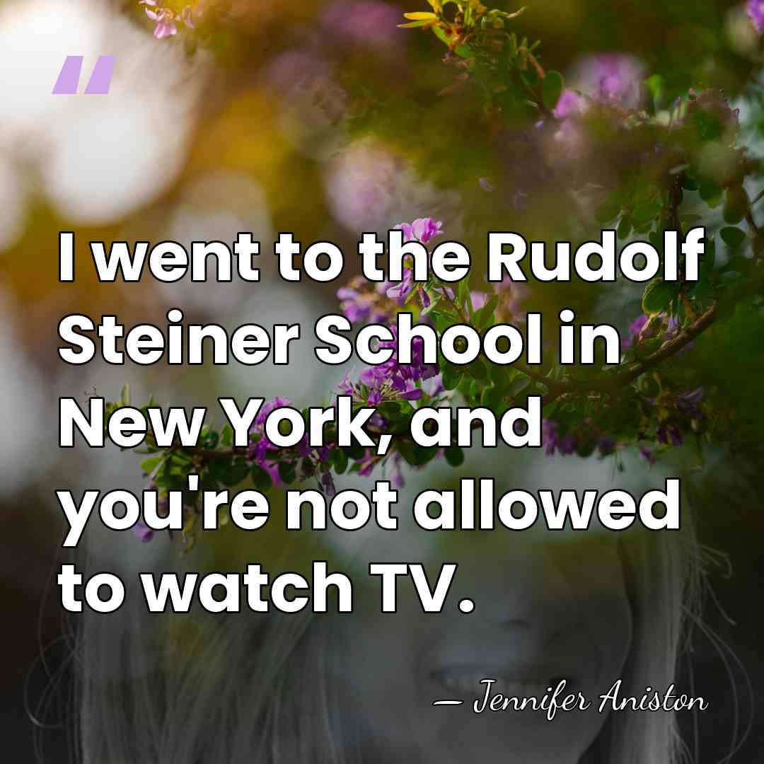 I went to the Rudolf Steiner School in New York, and you're&hellip; - Jennifer Aniston