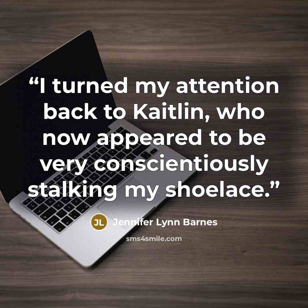 “I turned my attention back to Kaitlin, who now appeared to be very conscientiously stalking my shoelace.” quote by Jennifer Lynn Barnes