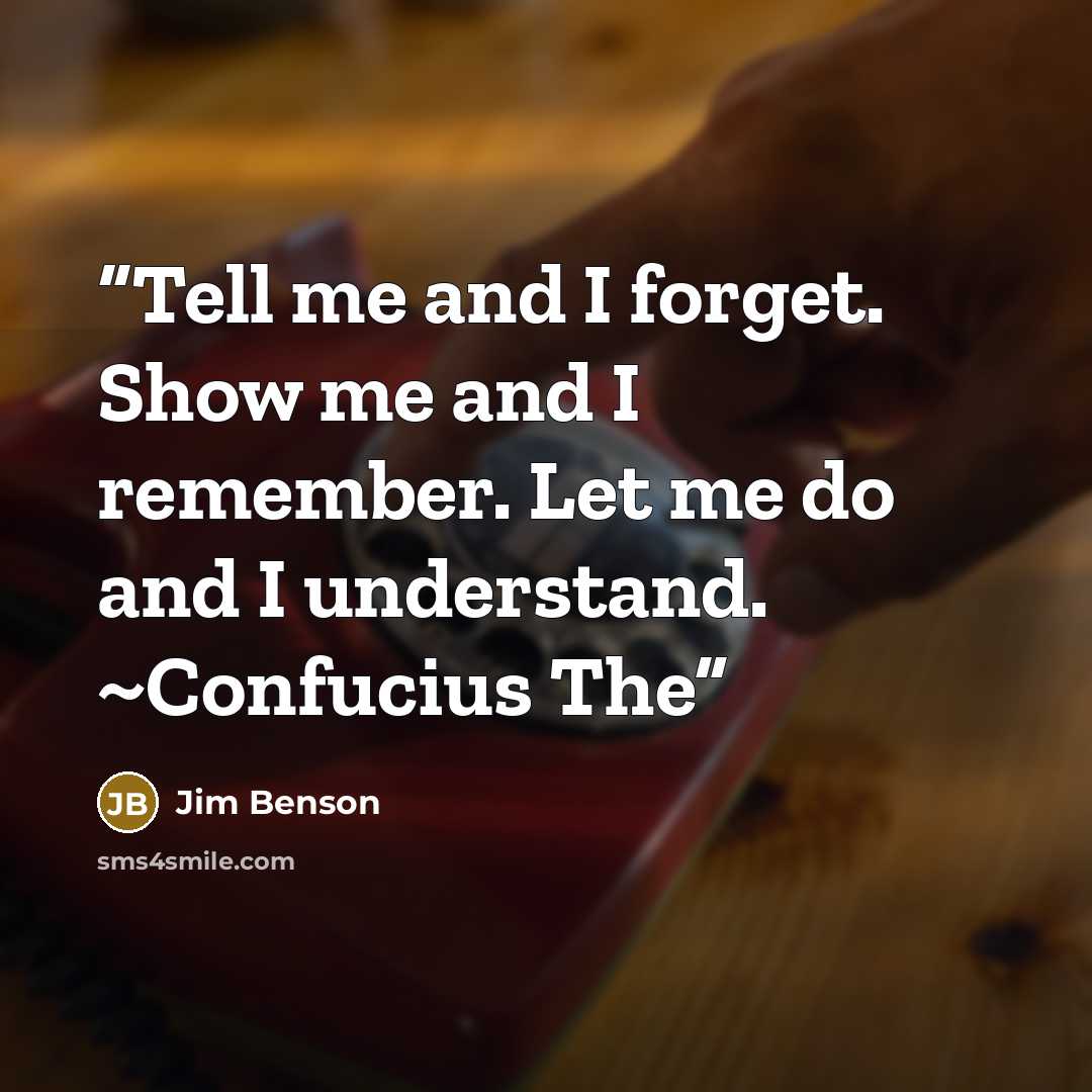 “Tell me and I forget. Show me and I remember. Let me do and I understand. ~Confucius The” quote by Jim Benson