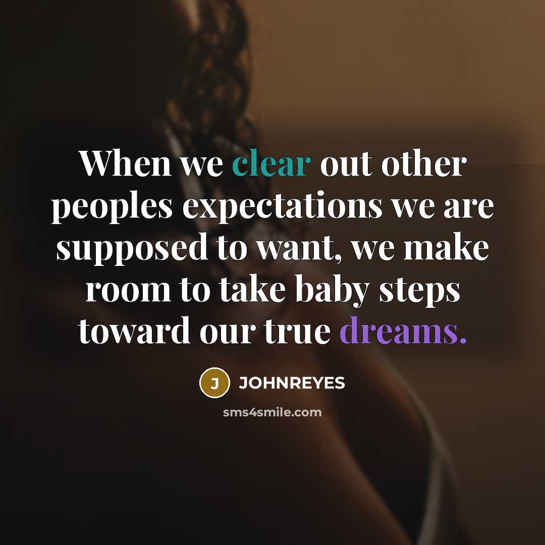 “When we clear out other peoples expectations we are supposed to want, we make room to take baby steps toward our true dreams.” quote by JOHNREYES