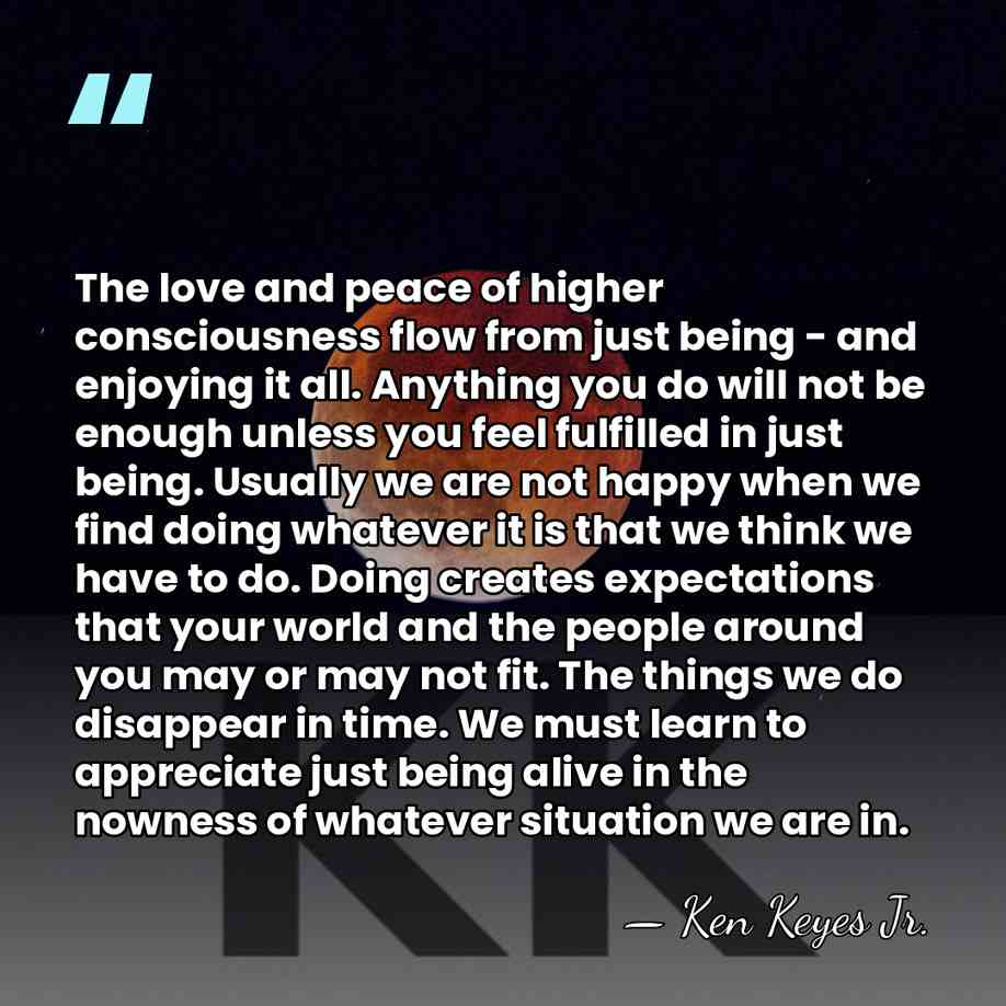 The love and peace of higher consciousness flow from just being -&hellip; - Ken Keyes Jr.