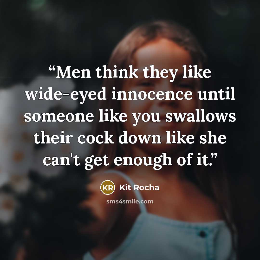 “Men think they like wide-eyed innocence until someone like you swallows their cock down like she can't get enough of it.” quote by Kit Rocha