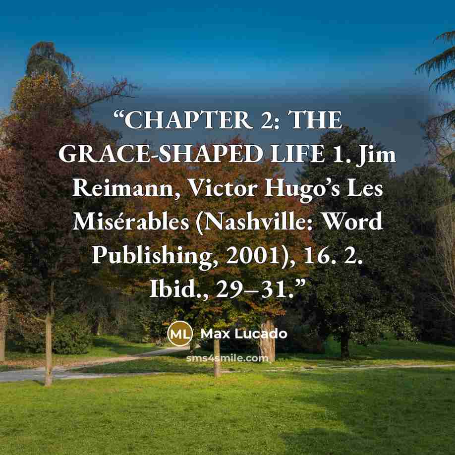 “CHAPTER 2: THE GRACE-SHAPED LIFE 1. Jim Reimann, Victor Hugo’s Les Misérables (Nashville: Word Publishing, 2001), 16. 2. Ibid., 29–31.” quote by Max Lucado