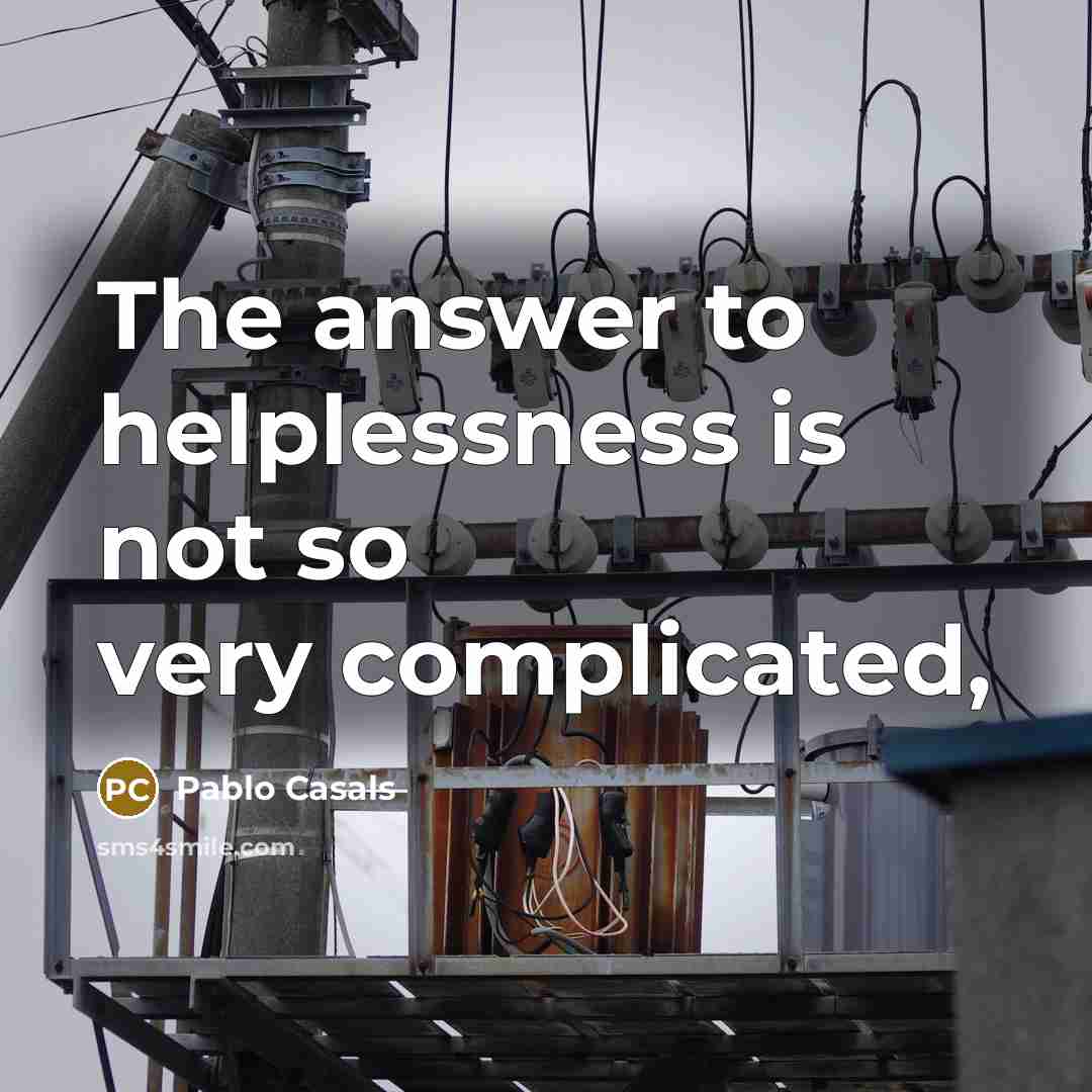 “The answer to helplessness is not so very complicated,…” quote by Pablo Casals