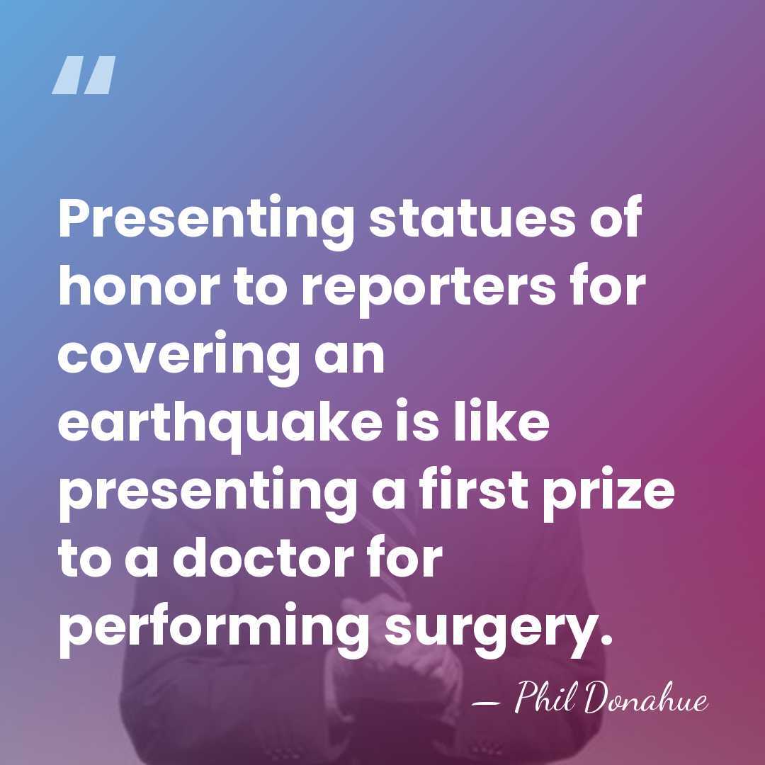 Presenting statues of honor to reporters for covering an earthquake is like&hellip; - Phil Donahue