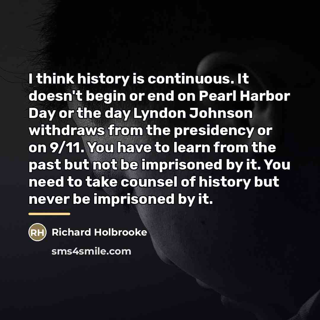 “I think history is continuous. It doesn't begin or end…” quote by Richard Holbrooke