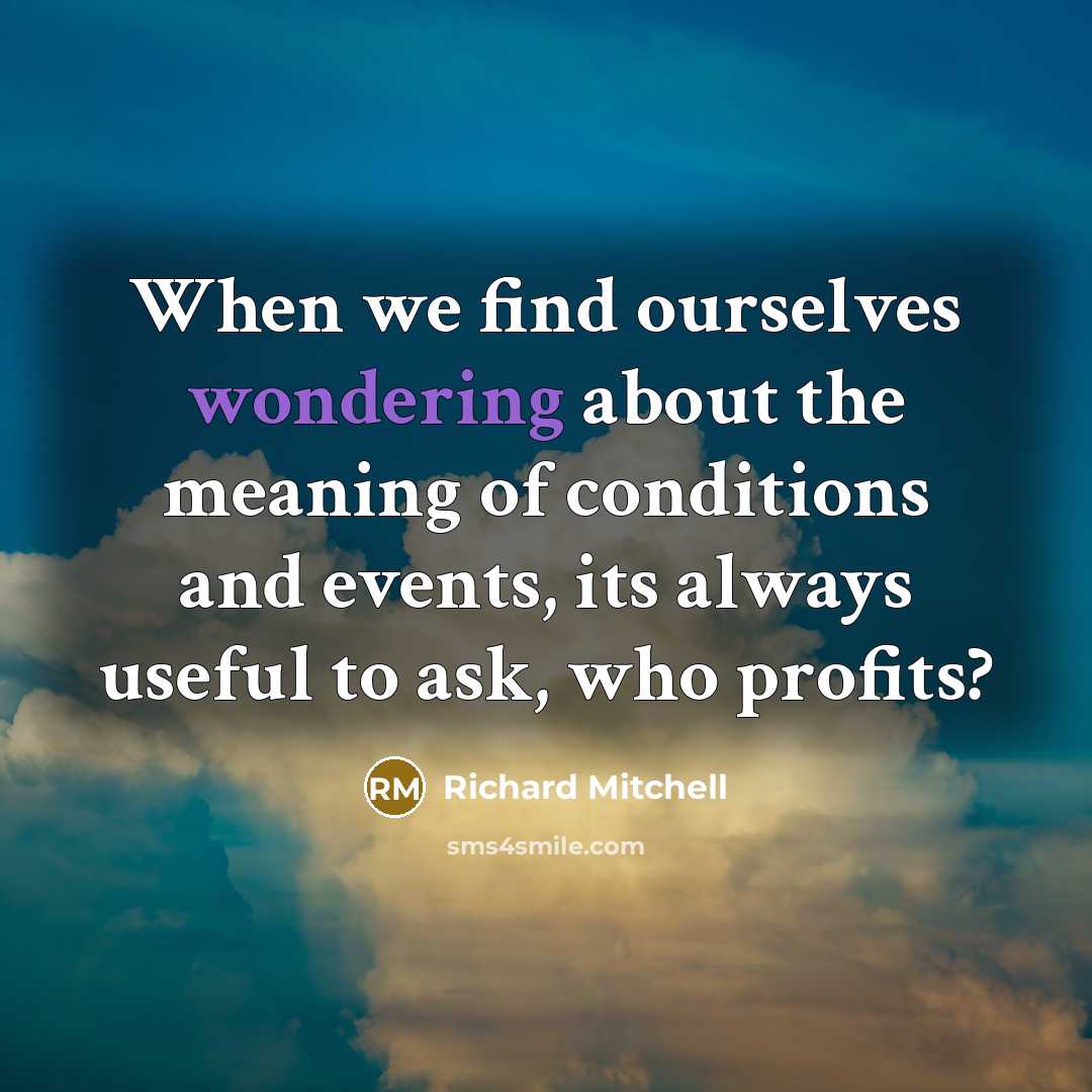 “When we find ourselves wondering about the meaning of conditions and events, its always useful to ask, who profits?” quote by Richard Mitchell