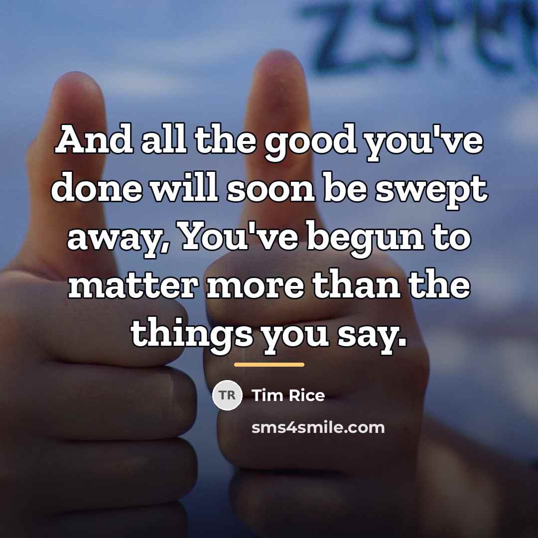 “And all the good you've done will soon be swept…” quote by Tim Rice