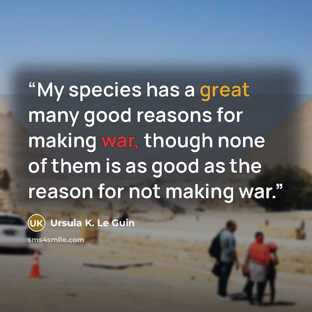 “My species has a great many good reasons for making war, though none of them is as good as the reason for not making war.” quote by Ursula K. Le Guin