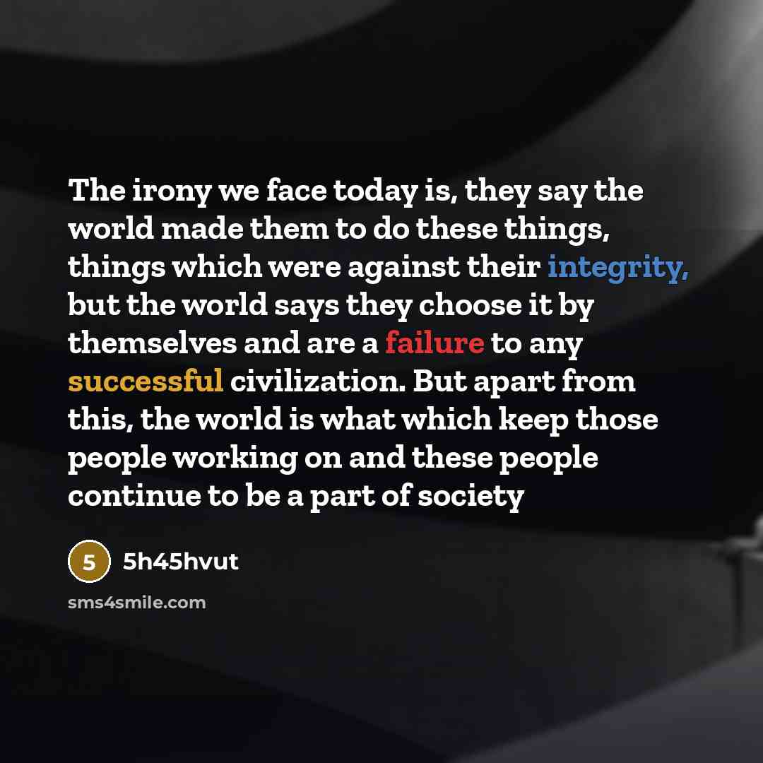 “The irony we face today is, they say the world made them to do these things, things which were against their integrity, but the world says they choose it by themselves and are a failure to any successful civilization. But apart from this, the world is what which keep those people working on and…” quote by 5h45hvut