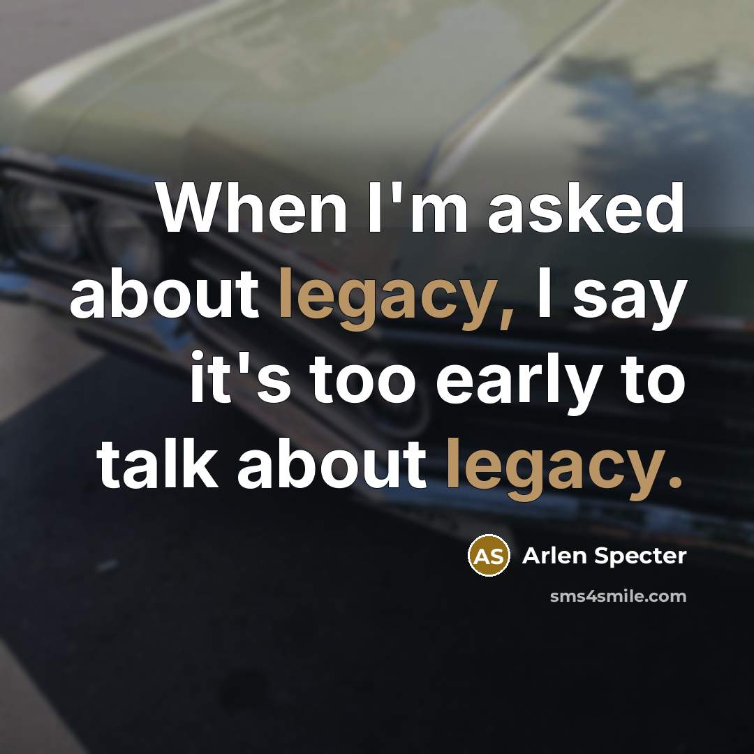 “When I'm asked about legacy, I say it's too early…” quote by Arlen Specter