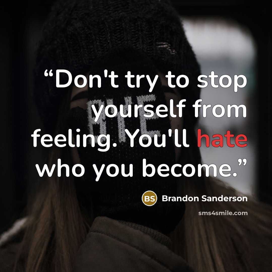 “Don't try to stop yourself from feeling. You'll hate who you become.” quote by Brandon Sanderson