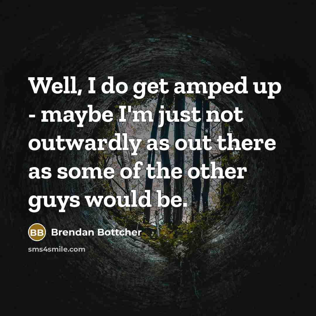 “Well, I do get amped up - maybe I'm just not outwardly as out there as some of the other guys would be.” quote by Brendan Bottcher
