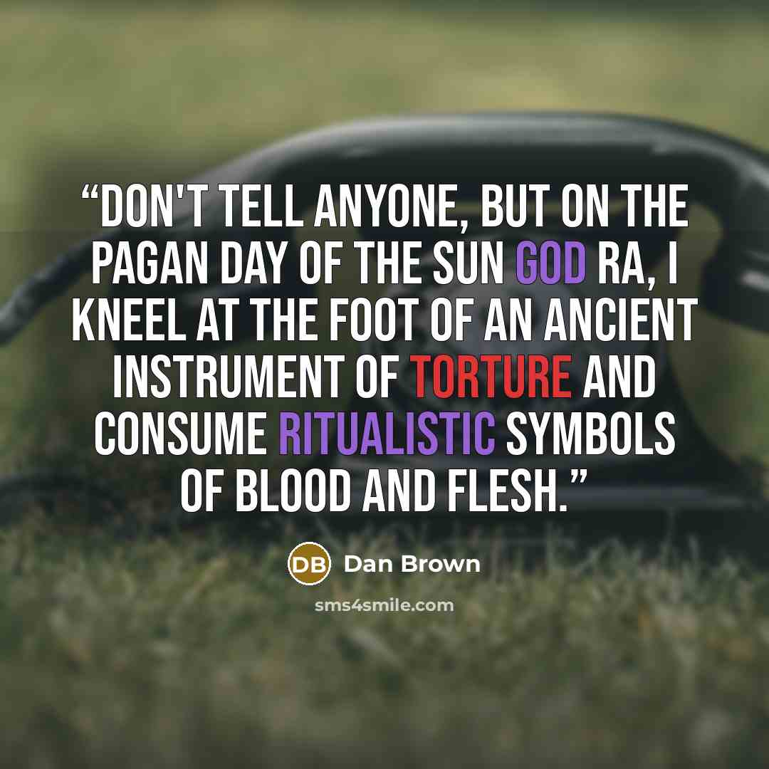 “Don't tell anyone, but on the pagan day of the sun god Ra, I kneel at the foot of an ancient instrument of torture and consume ritualistic symbols of blood and flesh.” quote by Dan Brown