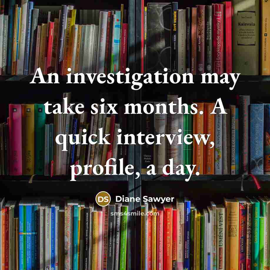 “An investigation may take six months. A quick interview, profile,…” quote by Diane Sawyer