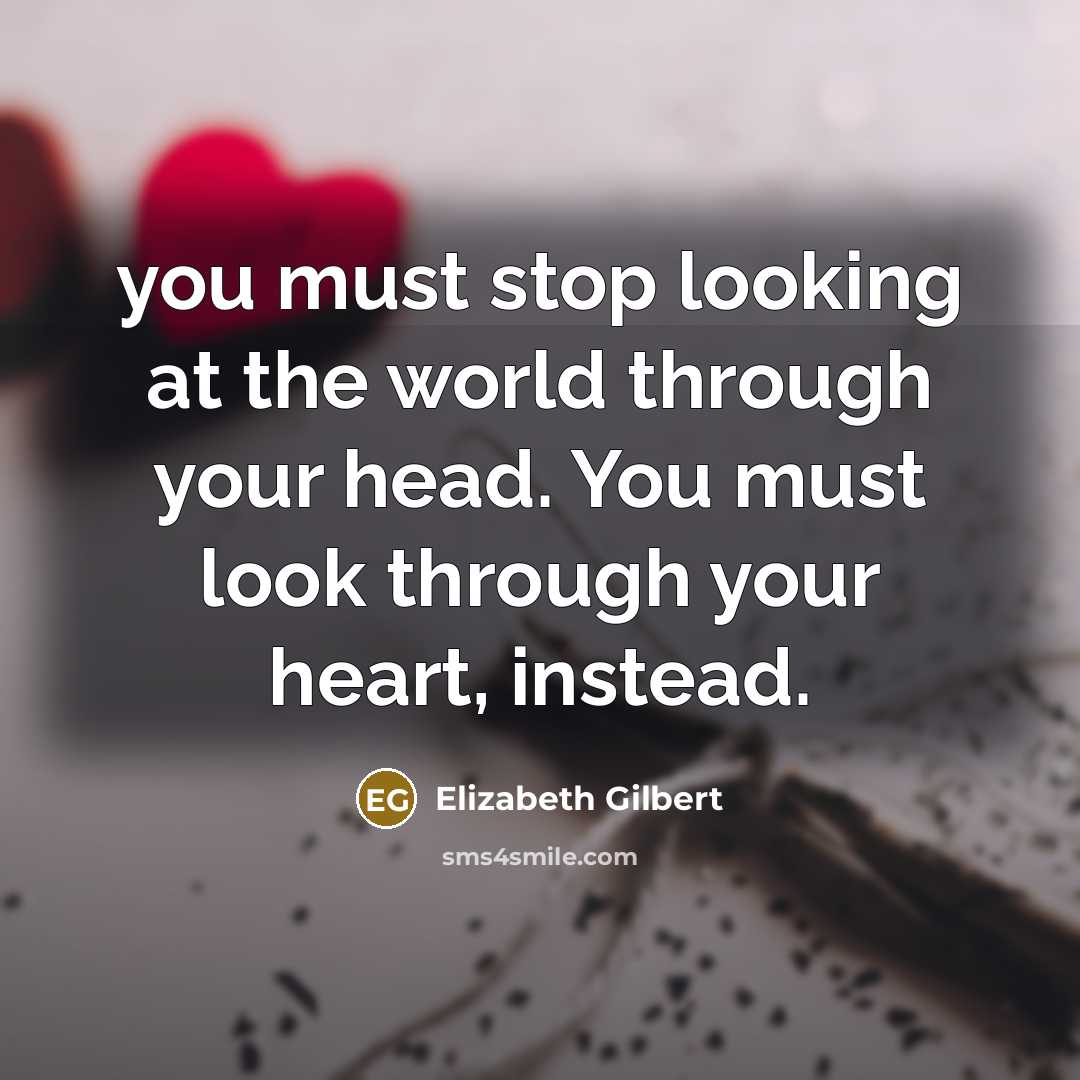 “you must stop looking at the world through your head.…” quote by Elizabeth Gilbert
