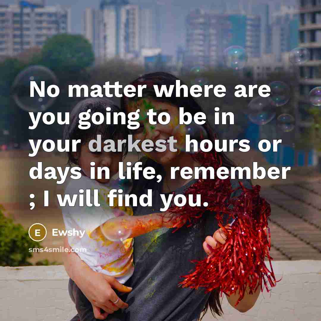 “No matter where are you going to be in your darkest hours or days in life, remember ; I will find you.” quote by Ewshy