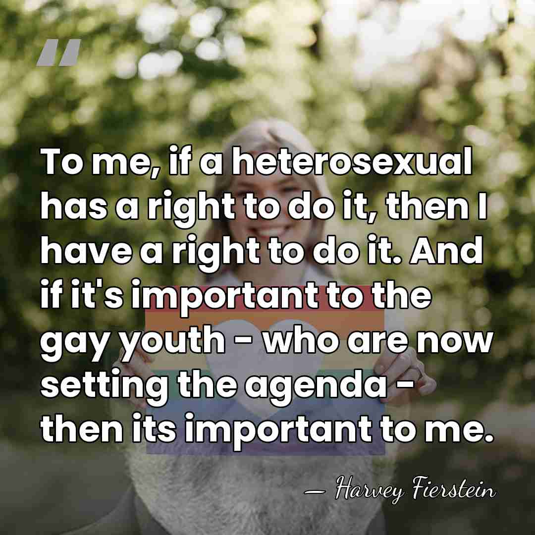 To me, if a heterosexual has a right to do it, then&hellip; - Harvey Fierstein