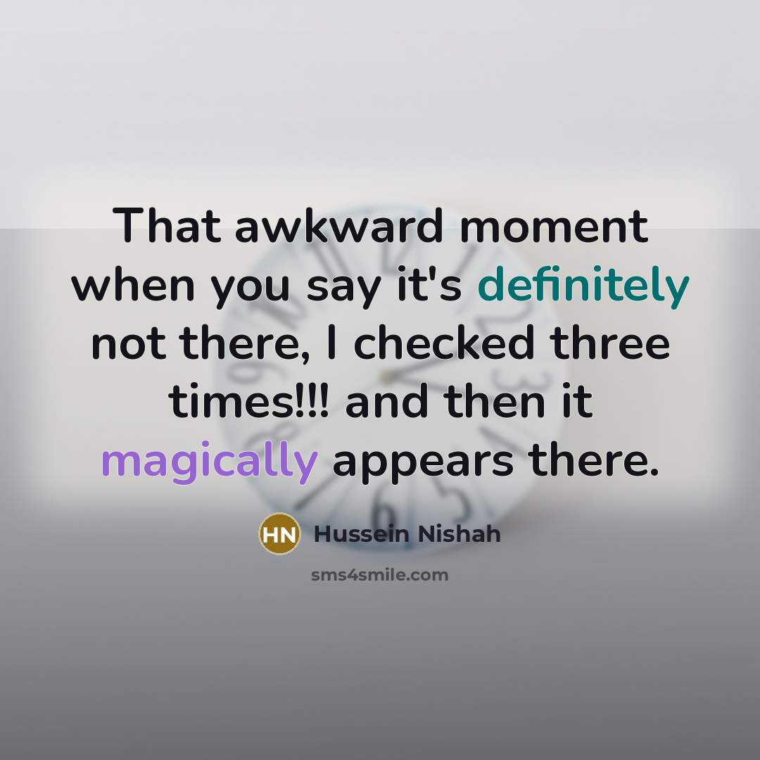 “That awkward moment when you say it's definitely not there, I checked three times!!! and then it magically appears there.” quote by Hussein Nishah