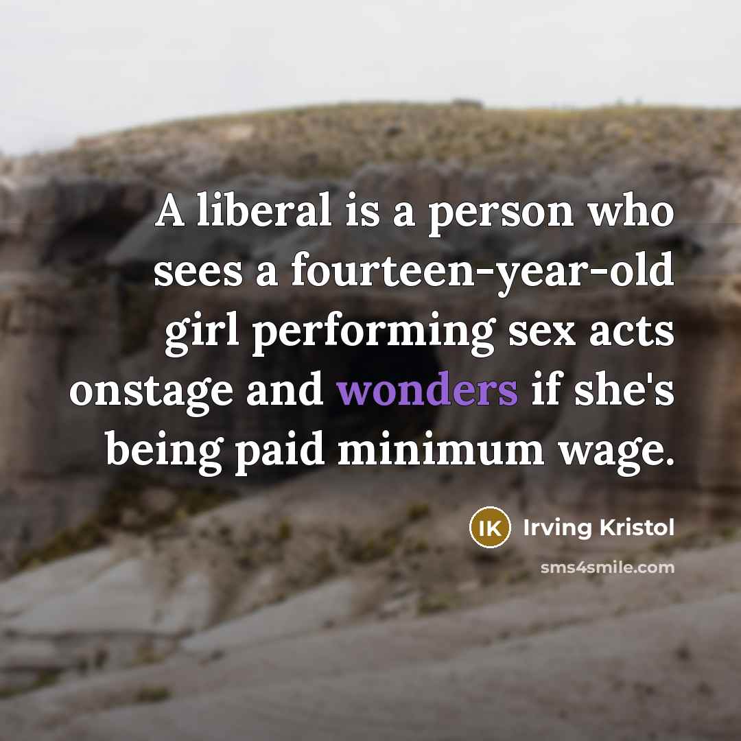 “A liberal is a person who sees a fourteen-year-old girl performing sex acts onstage and wonders if she's being paid minimum wage.” quote by Irving Kristol