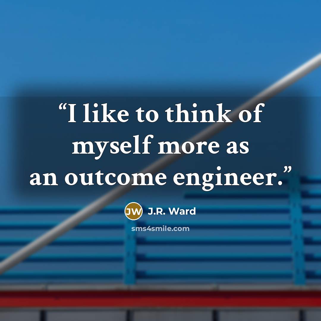 “I like to think of myself more as an outcome engineer.” quote by J.R. Ward