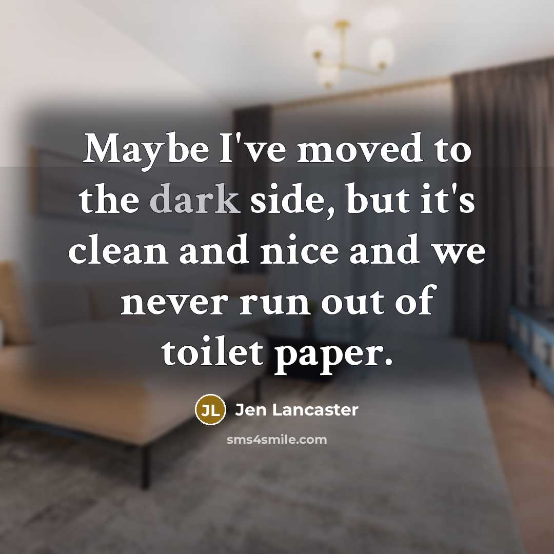 “Maybe I've moved to the dark side, but it's clean and nice and we never run out of toilet paper.” quote by Jen Lancaster
