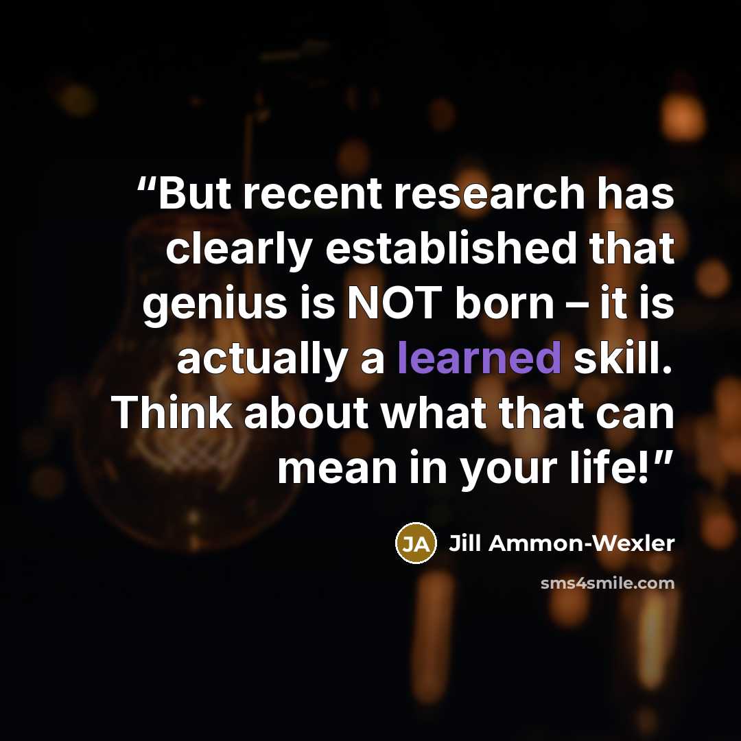 “But recent research has clearly established that genius is NOT born – it is actually a learned skill. Think about what that can mean in your life!” quote by Jill Ammon-Wexler