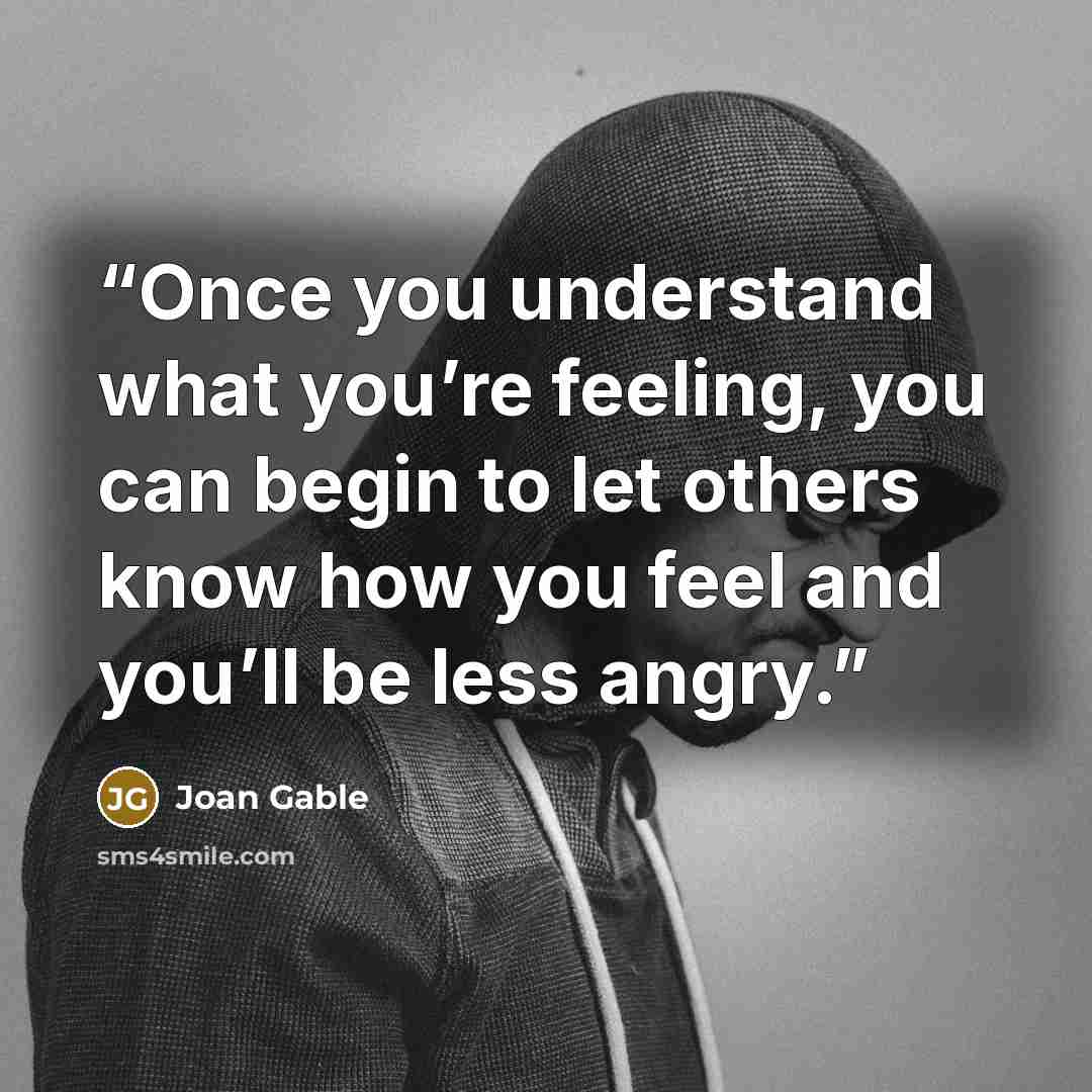 “Once you understand what you’re feeling, you can begin to let others know how you feel and you’ll be less angry.” quote by Joan Gable