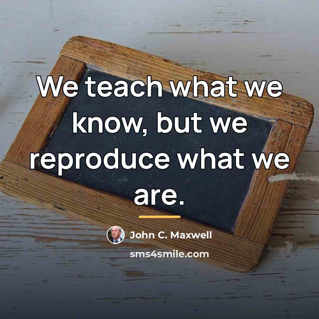 “We teach what we know, but we reproduce what we…” quote by John C. Maxwell