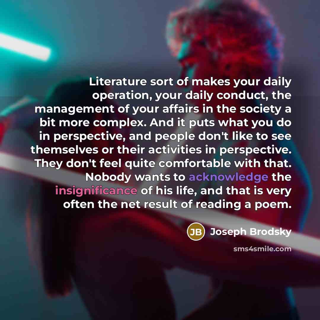 “Literature sort of makes your daily operation, your daily conduct,…” quote by Joseph Brodsky