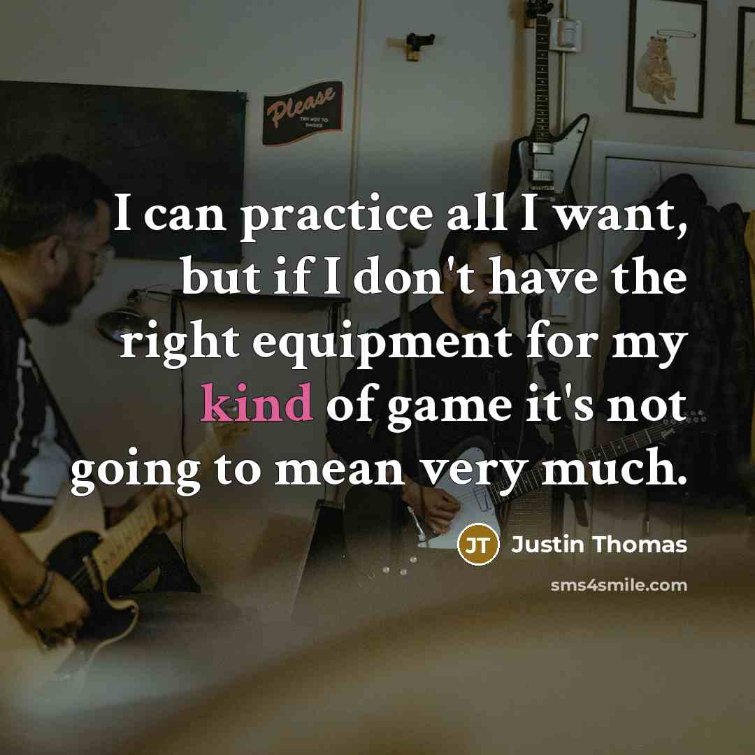 “I can practice all I want, but if I don't have the right equipment for my kind of game it's not going to mean very much.” quote by Justin Thomas
