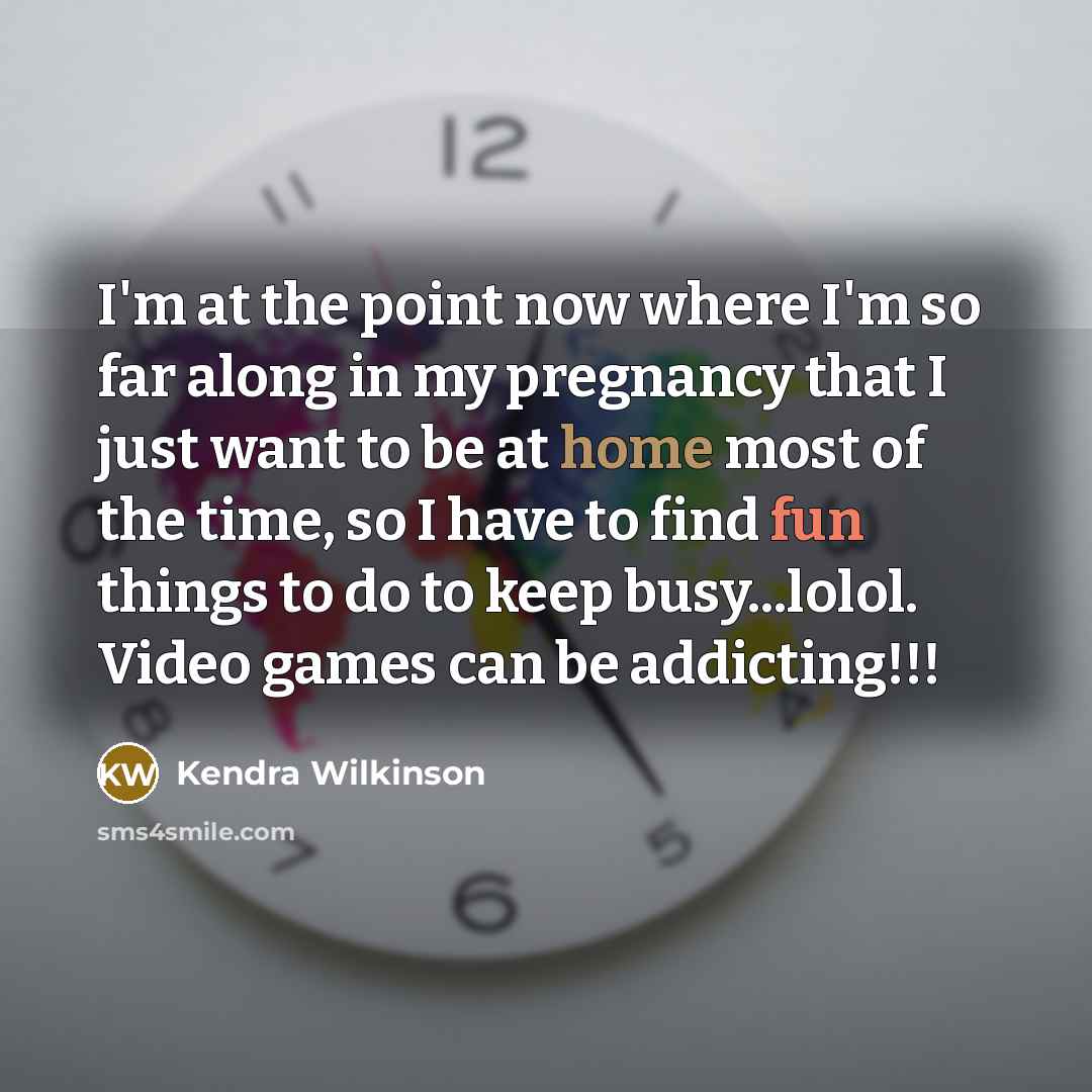 “I'm at the point now where I'm so far along in my pregnancy that I just want to be at home most of the time, so I have to find fun things to do to keep busy...lolol. Video games can be addicting!!!” quote by Kendra Wilkinson