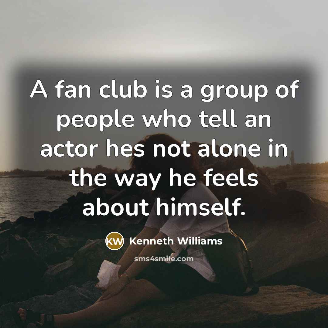“A fan club is a group of people who tell an actor hes not alone in the way he feels about himself.” quote by Kenneth Williams
