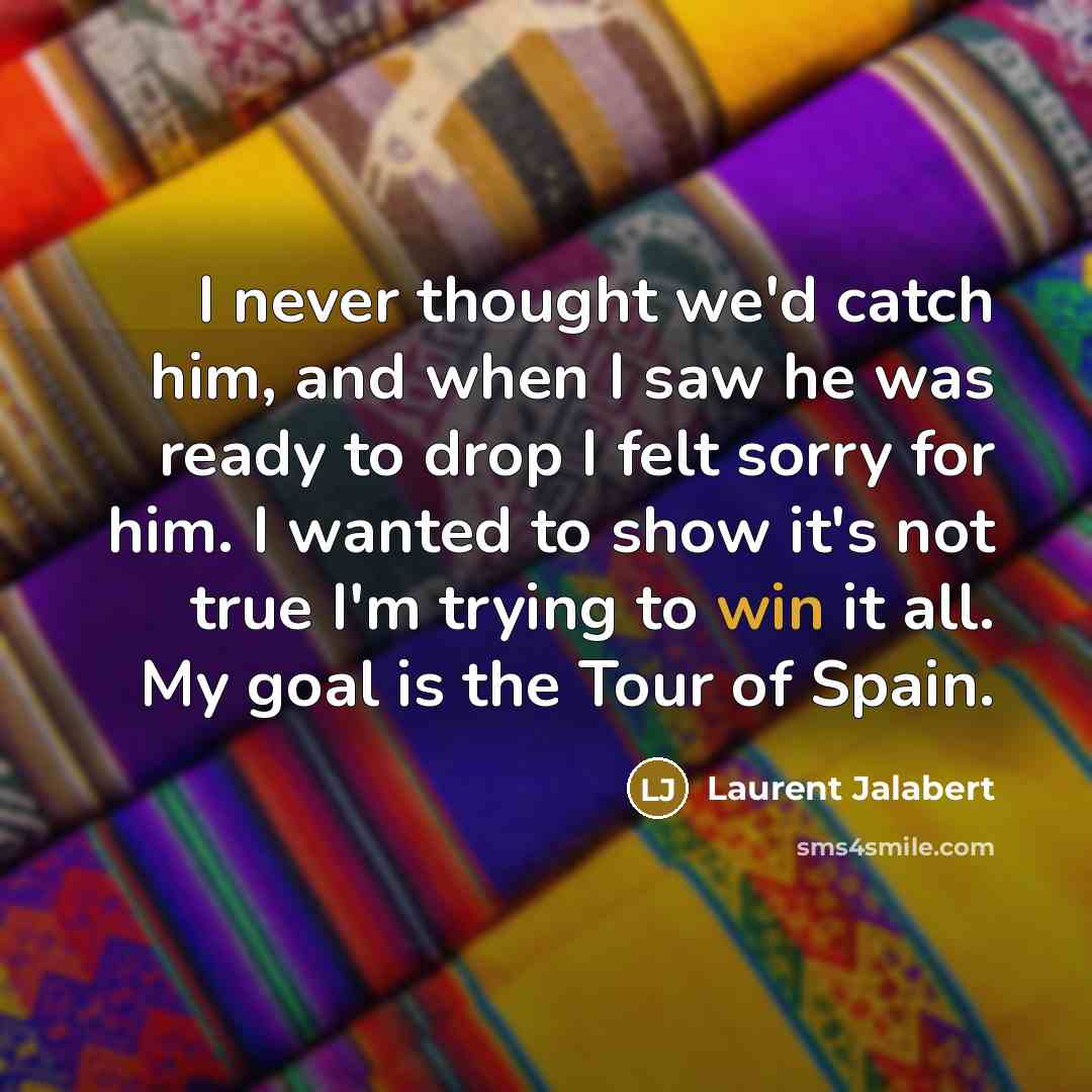 “I never thought we'd catch him, and when I saw he was ready to drop I felt sorry for him. I wanted to show it's not true I'm trying to win it all. My goal is the Tour of Spain.” quote by Laurent Jalabert