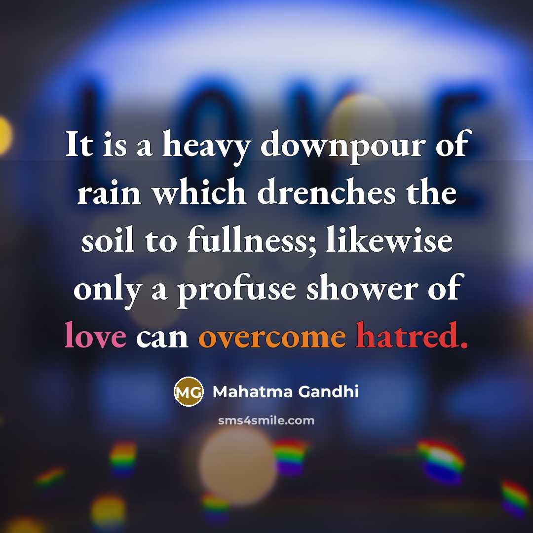 “It is a heavy downpour of rain which drenches the soil to fullness; likewise only a profuse shower of love can overcome hatred.” quote by Mahatma Gandhi