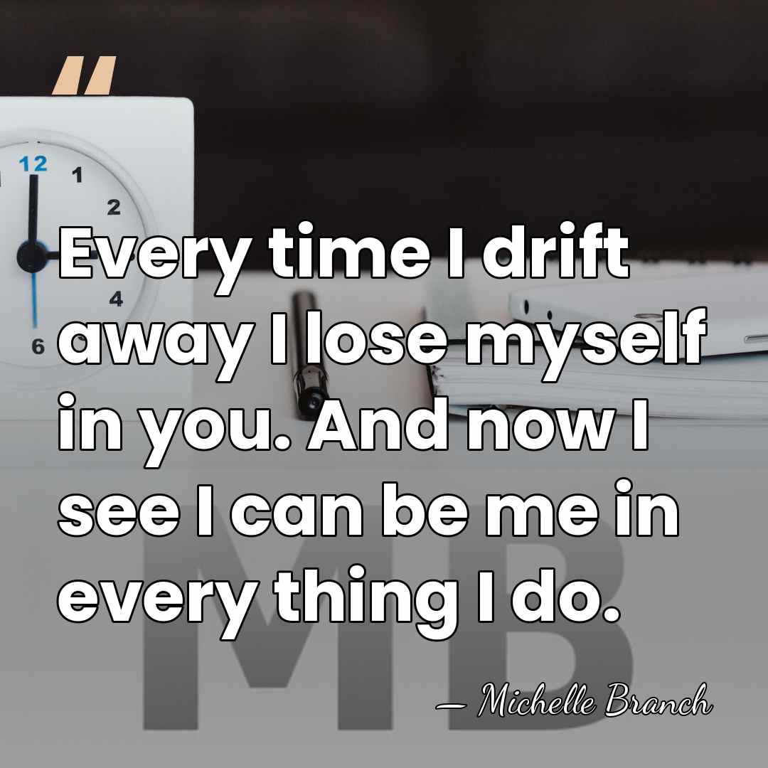 Every time I drift away I lose myself in you. And now&hellip; - Michelle Branch