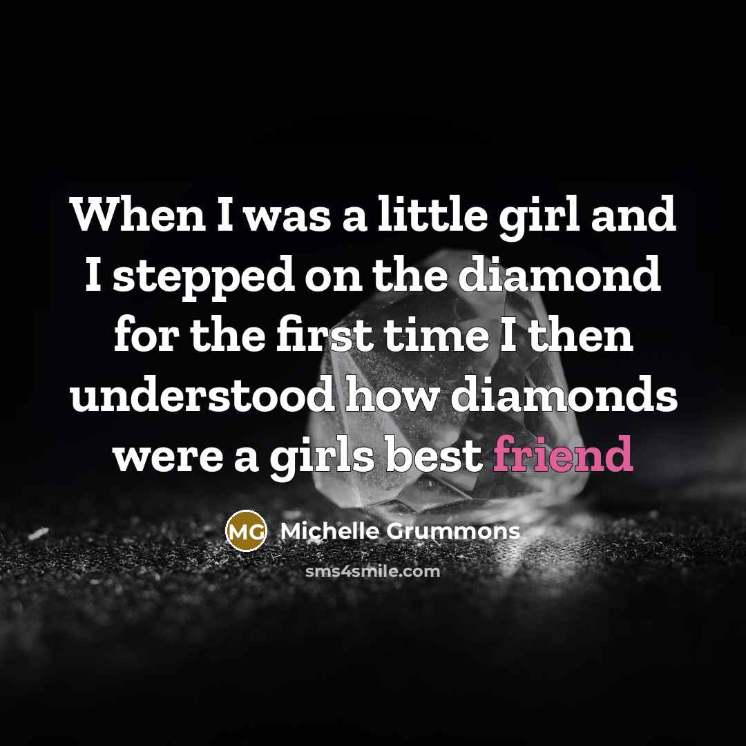 “When I was a little girl and I stepped on the diamond for the first time I then understood how diamonds were a girls best friend” quote by Michelle Grummons
