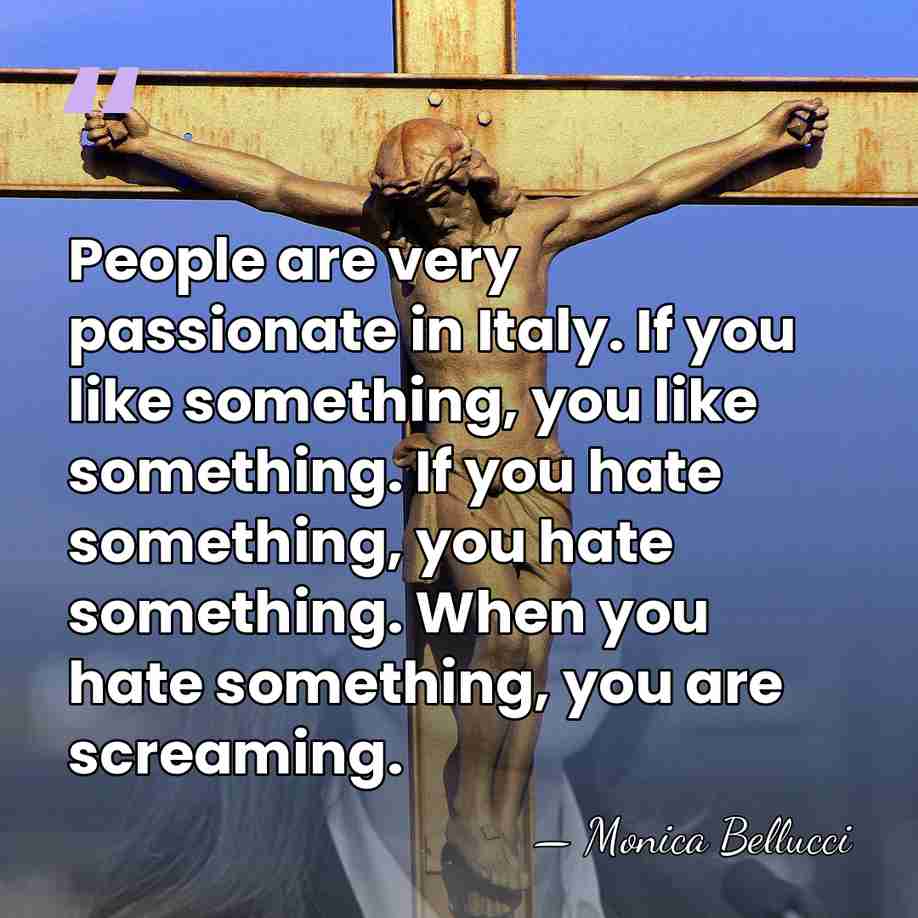 People are very passionate in Italy. If you like something, you like&hellip; - Monica Bellucci