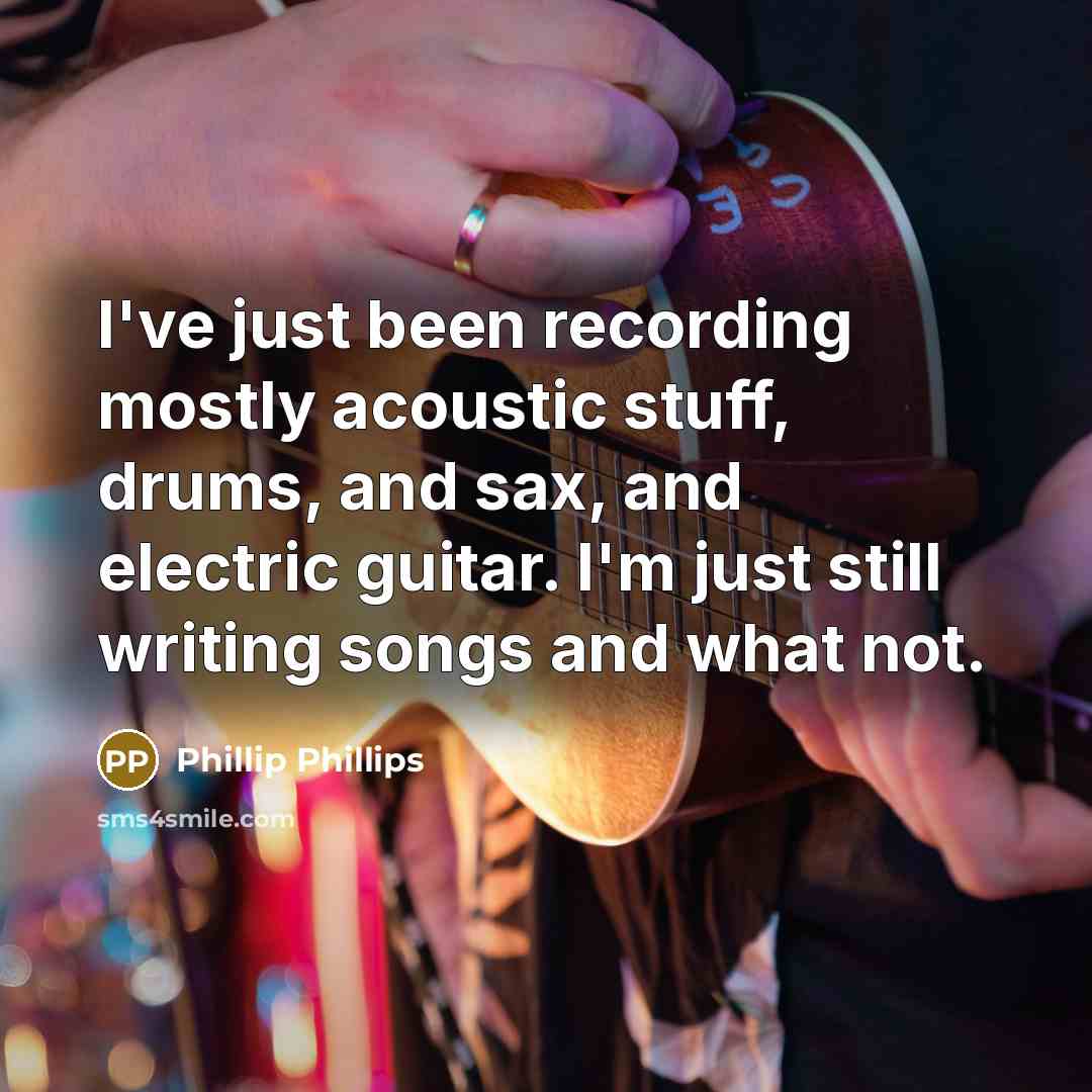 “I've just been recording mostly acoustic stuff, drums, and sax,…” quote by Phillip Phillips