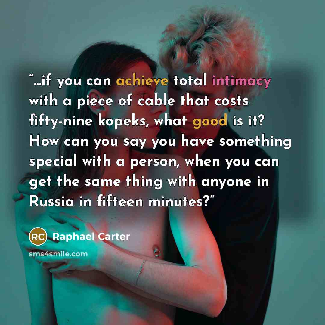 “...if you can achieve total intimacy with a piece of cable that costs fifty-nine kopeks, what good is it? How can you say you have something special with a person, when you can get the same thing with anyone in Russia in fifteen minutes?” quote by Raphael Carter
