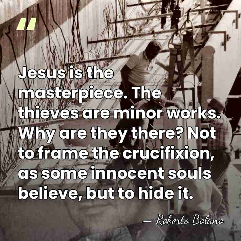 Jesus is the masterpiece. The thieves are minor works. Why are they&hellip; - Roberto Bolano
