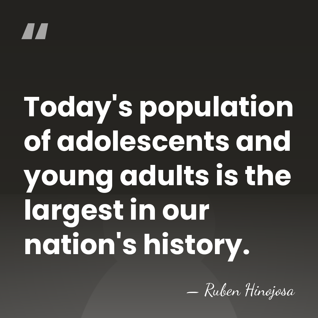 Today's population of adolescents and young adults is the largest in our&hellip; - Ruben Hinojosa