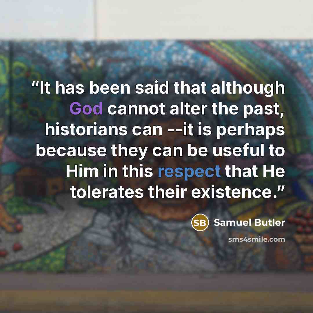“It has been said that although God cannot alter the past, historians can --it is perhaps because they can be useful to Him in this respect that He tolerates their existence.” quote by Samuel Butler