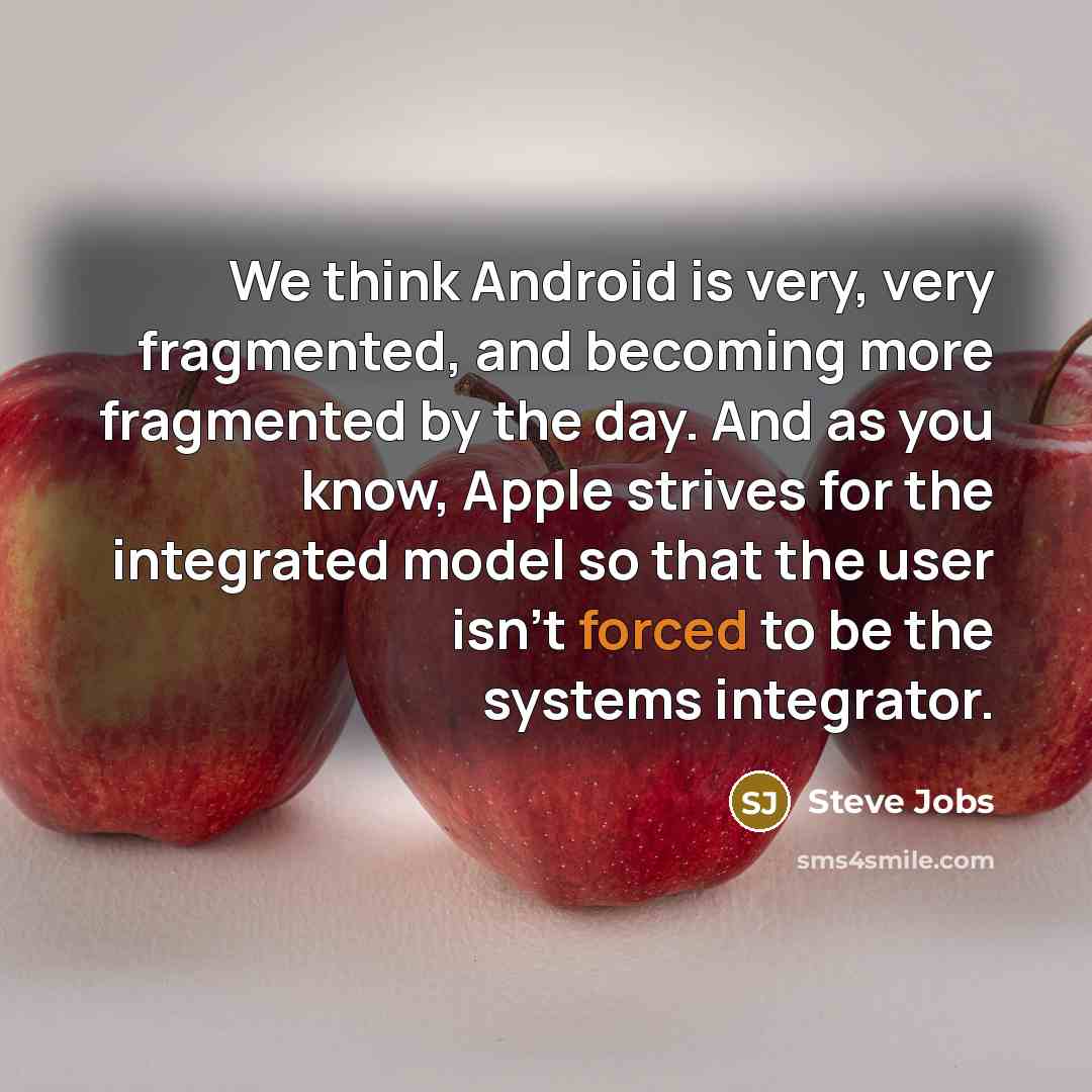 “We think Android is very, very fragmented, and becoming more fragmented by the day. And as you know, Apple strives for the integrated model so that the user isn't forced to be the systems integrator.” quote by Steve Jobs