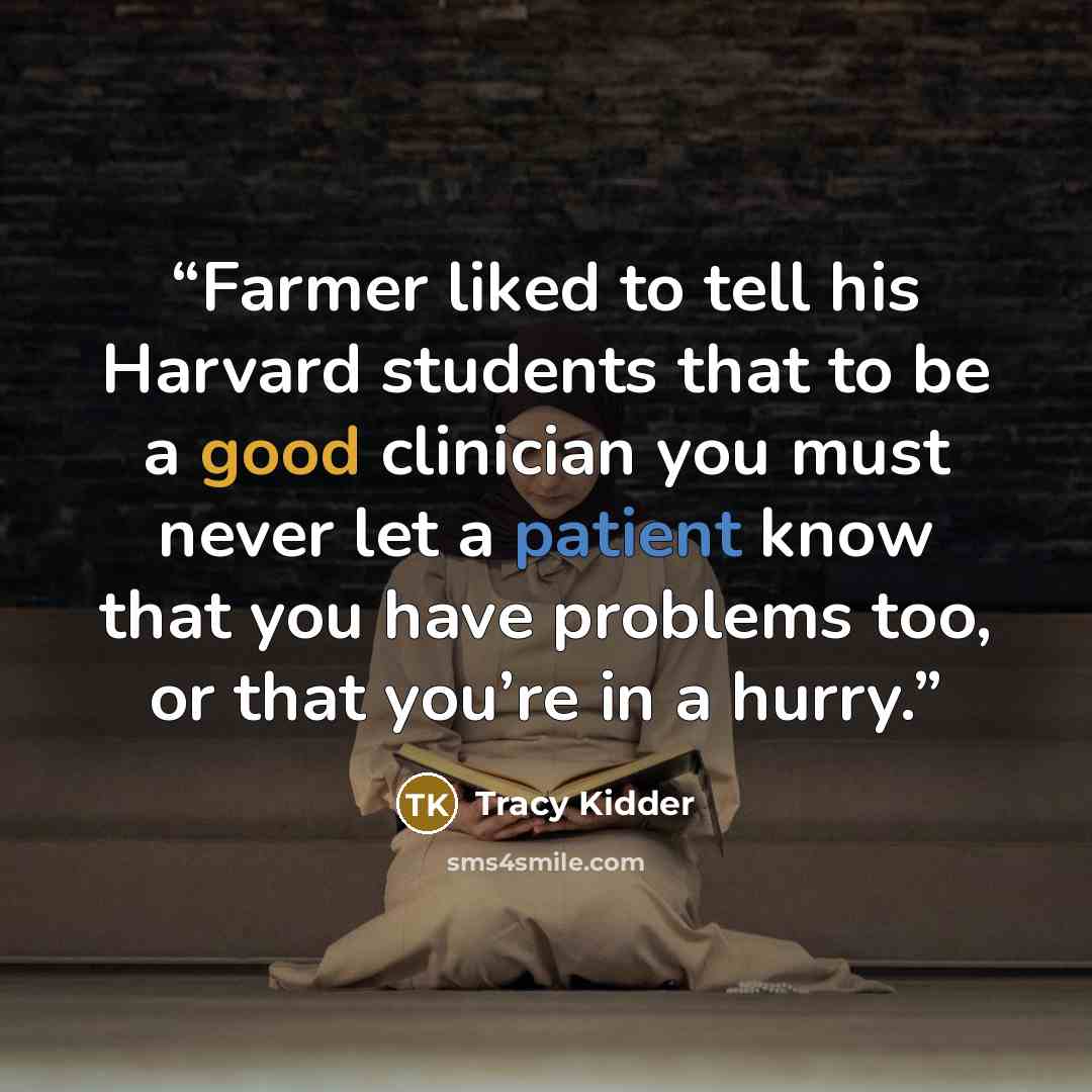 “Farmer liked to tell his Harvard students that to be a good clinician you must never let a patient know that you have problems too, or that you’re in a hurry.” quote by Tracy Kidder