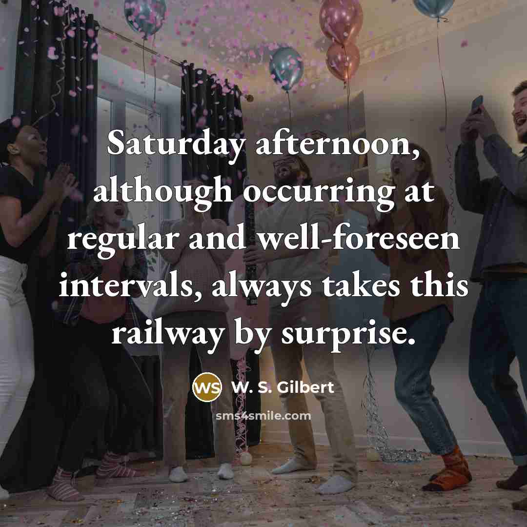 “Saturday afternoon, although occurring at regular and well-foreseen intervals, always…” quote by W. S. Gilbert
