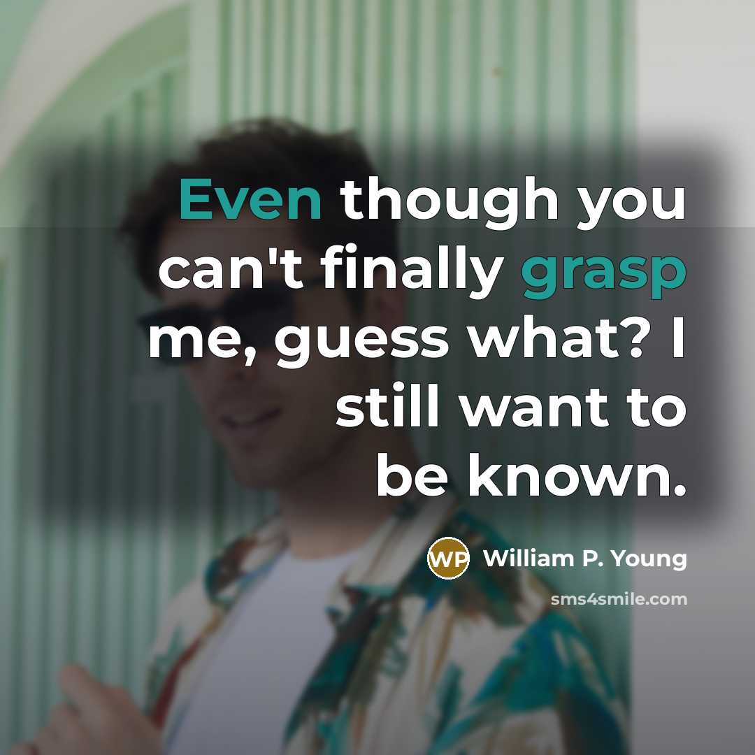 “Even though you can't finally grasp me, guess what? I still want to be known.” quote by William P. Young