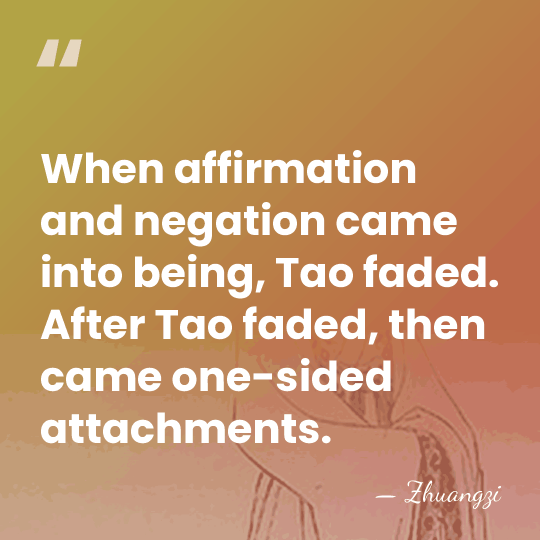 When affirmation and negation came into being, Tao faded. After Tao faded,&hellip; - Zhuangzi