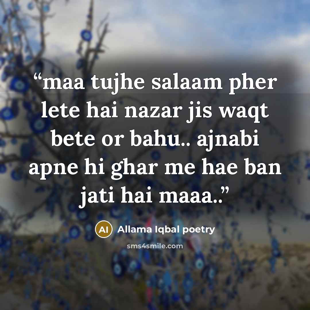 “maa tujhe salaam pher lete hai nazar jis waqt bete or bahu.. ajnabi apne hi ghar me hae ban jati hai maaa..” quote by Allama Iqbal poetry