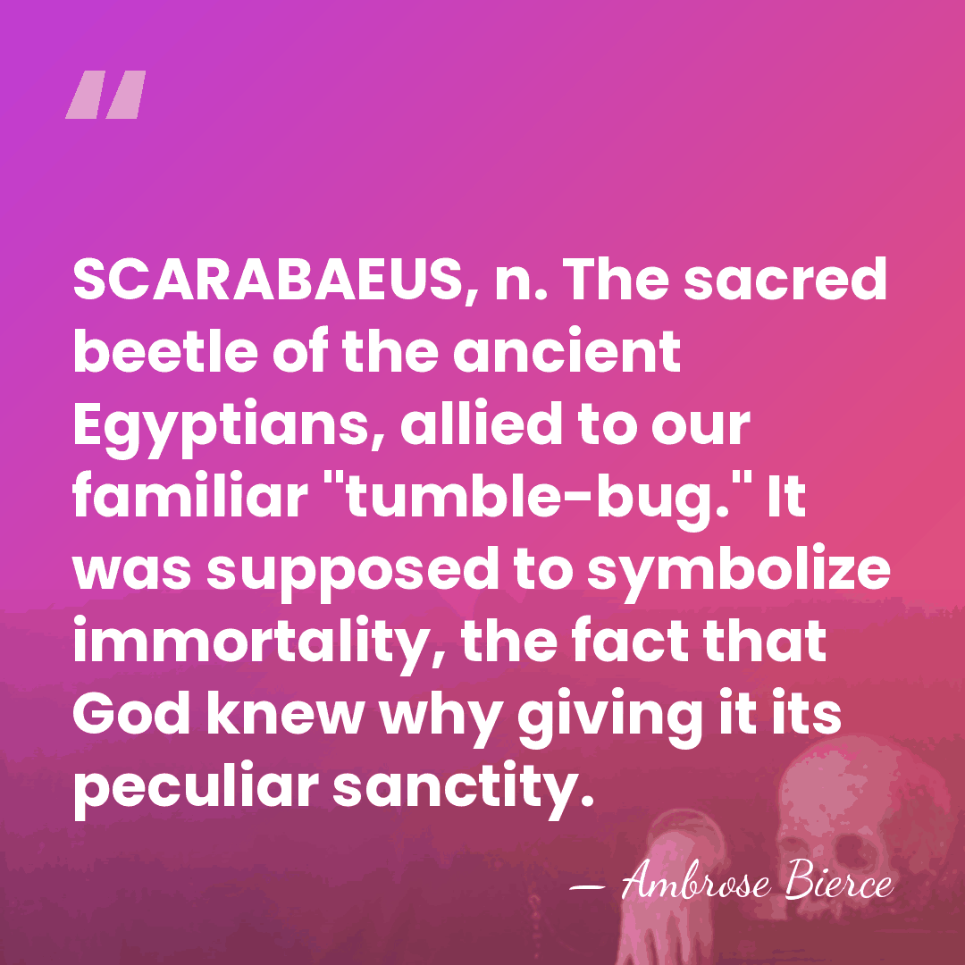 SCARABAEUS, n. The sacred beetle of the ancient Egyptians, allied to our&hellip; - Ambrose Bierce